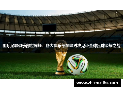 国际足联俱乐部世界杯:各大俱乐部巅峰对决见证全球足球荣耀之战 国际足联俱乐部世界杯:各大俱乐部巅峰对决见证全球足球荣耀之战