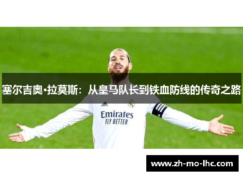 塞尔吉奥·拉莫斯:从皇马队长到铁血防线的传奇之路 塞尔吉奥·拉莫斯:从皇马队长到铁血防线的传奇之路