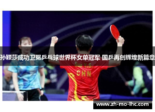 孙颖莎成功卫冕乒乓球世界杯女单冠军 国乒再创辉煌新篇章 孙颖莎成功卫冕乒乓球世界杯女单冠军 国乒再创辉煌新篇章