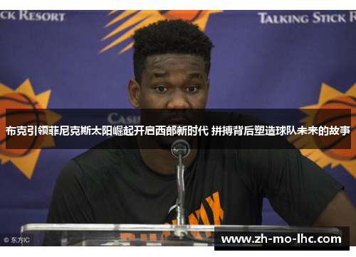 布克引领菲尼克斯太阳崛起开启西部新时代 拼搏背后塑造球队未来的故事 布克引领菲尼克斯太阳崛起开启西部新时代 拼搏背后塑造球队未来的故事