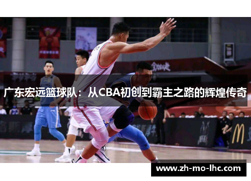 广东宏远篮球队:从CBA初创到霸主之路的辉煌传奇 广东宏远篮球队:从CBA初创到霸主之路的辉煌传奇