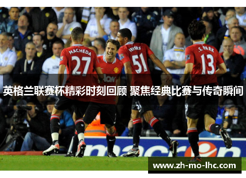 英格兰联赛杯精彩时刻回顾 聚焦经典比赛与传奇瞬间 英格兰联赛杯精彩时刻回顾 聚焦经典比赛与传奇瞬间