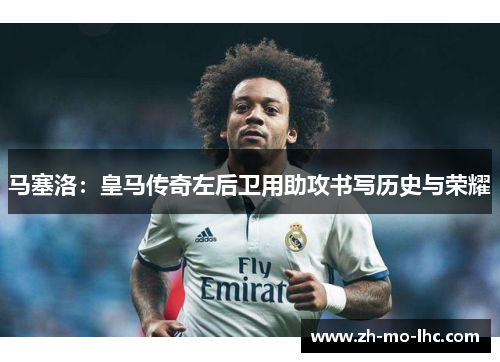 马塞洛：皇马传奇左后卫用助攻书写历史与荣耀