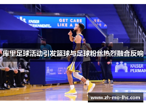 库里足球活动引发篮球与足球粉丝热烈融合反响 库里足球活动引发篮球与足球粉丝热烈融合反响