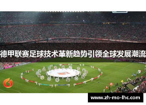 德甲联赛足球技术革新趋势引领全球发展潮流 德甲联赛足球技术革新趋势引领全球发展潮流