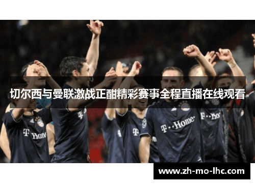 切尔西与曼联激战正酣精彩赛事全程直播在线观看 切尔西与曼联激战正酣精彩赛事全程直播在线观看