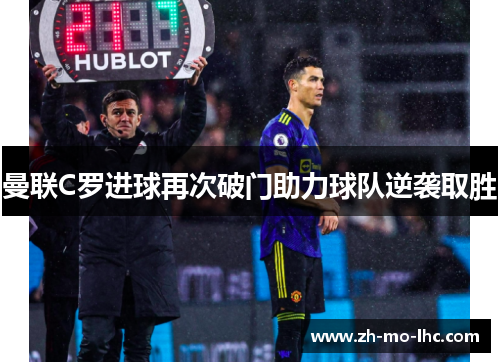 曼联C罗进球再次破门助力球队逆袭取胜 曼联C罗进球再次破门助力球队逆袭取胜