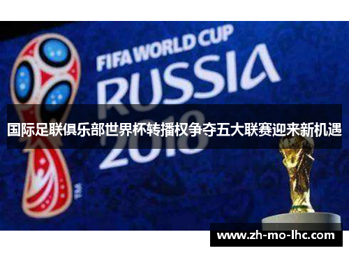 国际足联俱乐部世界杯转播权争夺五大联赛迎来新机遇 国际足联俱乐部世界杯转播权争夺五大联赛迎来新机遇