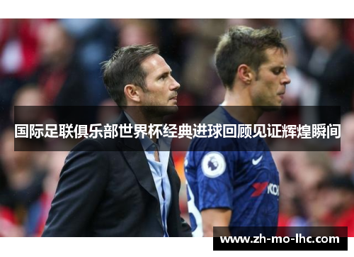 国际足联俱乐部世界杯经典进球回顾见证辉煌瞬间 国际足联俱乐部世界杯经典进球回顾见证辉煌瞬间